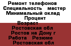 Ремонт телефонов › Специальность ­ мастер › Минимальный оклад ­ 33 333 › Процент ­ 33 › Возраст ­ 26 - Ростовская обл., Ростов-на-Дону г. Работа » Резюме   . Ростовская обл.